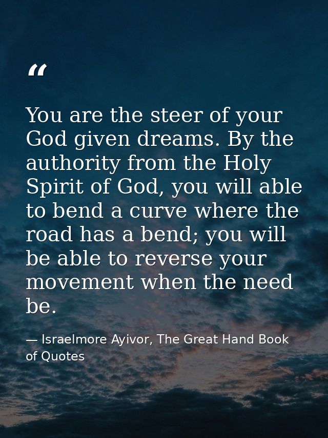 You are the steer of your God given dreams. By the authority from the Holy Spirit of God, you will able to bend a curve  — Israelmore Ayivor, The Great Hand Book of Quotes