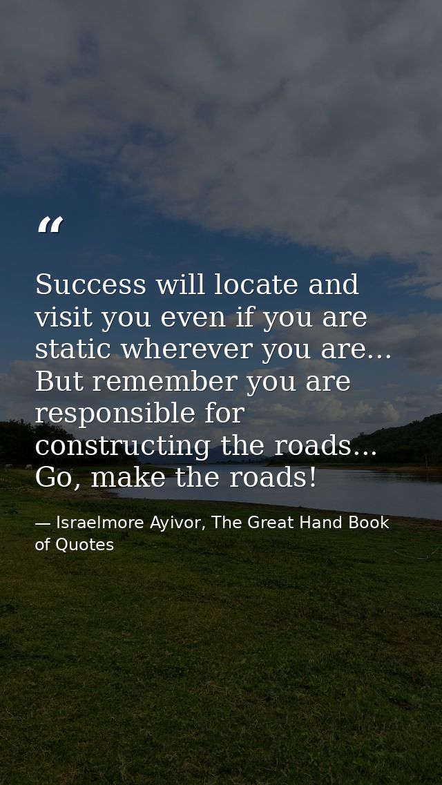 Success will locate and visit you even if you are static wherever you are... But remember you are responsible for constr — Israelmore Ayivor, The Great Hand Book of Quotes