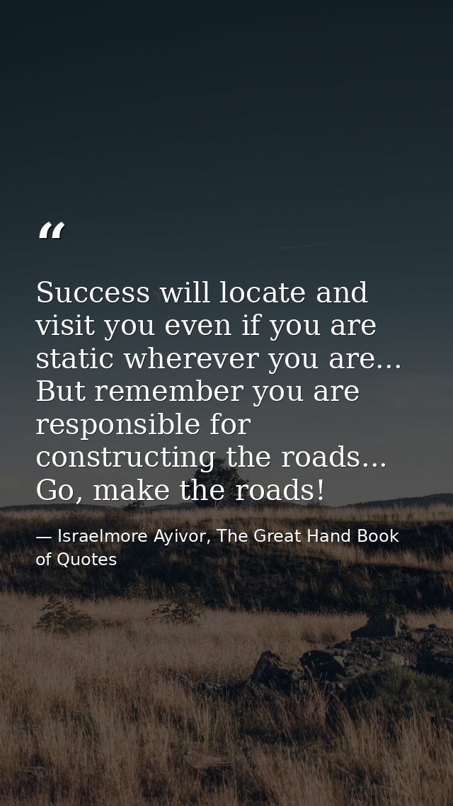 Success will locate and visit you even if you are static wherever you are... But remember you are responsible for constr — Israelmore Ayivor, The Great Hand Book of Quotes
