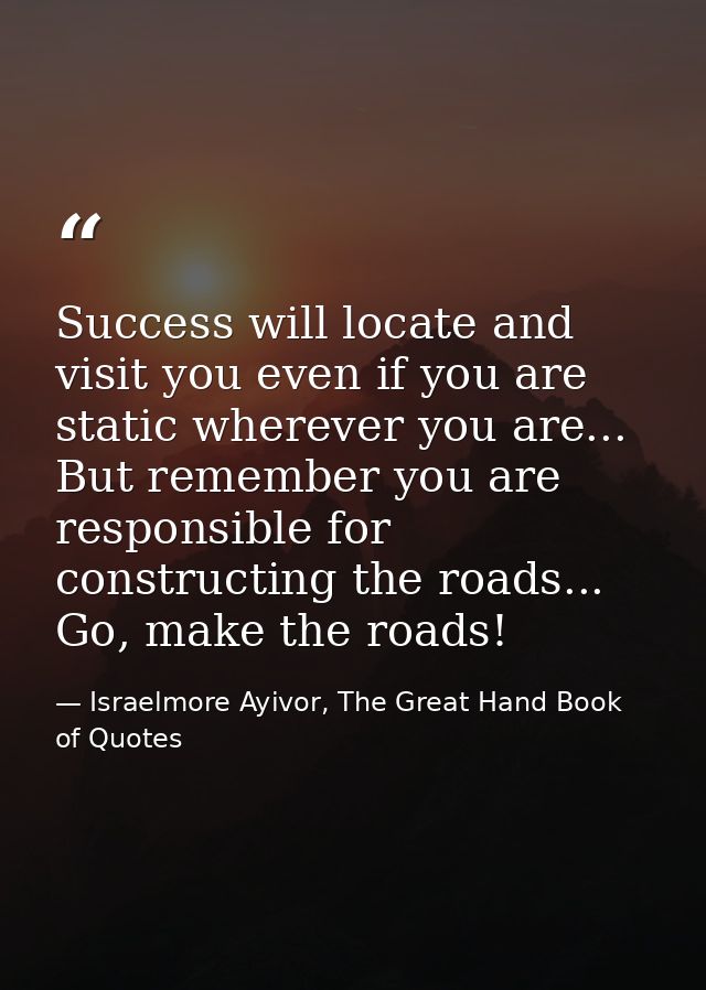 Success will locate and visit you even if you are static wherever you are... But remember you are responsible for constr — Israelmore Ayivor, The Great Hand Book of Quotes