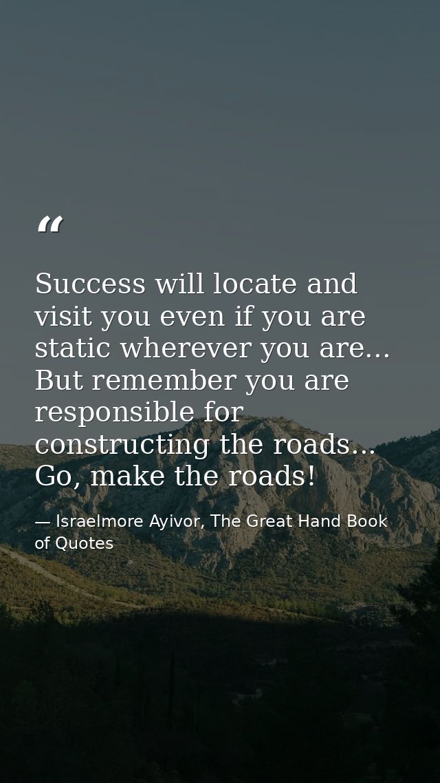 Success will locate and visit you even if you are static wherever you are... But remember you are responsible for constr — Israelmore Ayivor, The Great Hand Book of Quotes