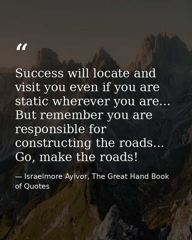 Success will locate and visit you even if you are static wherever you are... But remember you are responsible for constr — Israelmore Ayivor, The Great Hand Book of Quotes