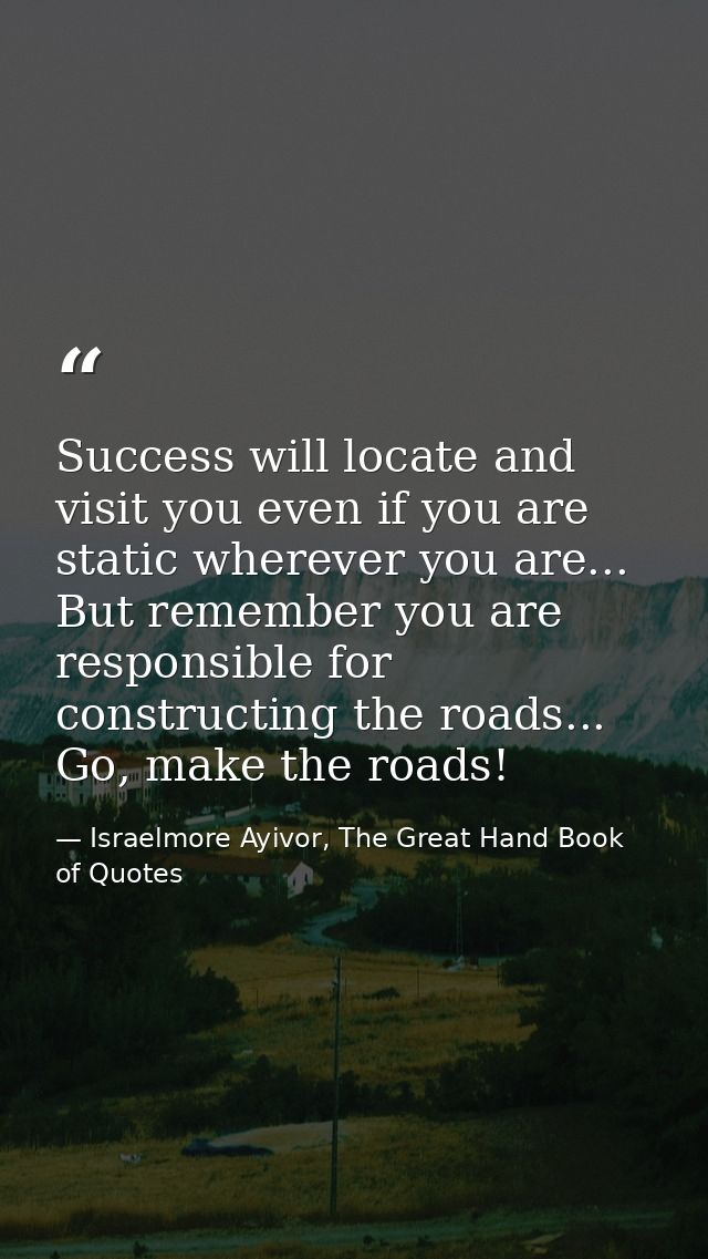 Success will locate and visit you even if you are static wherever you are... But remember you are responsible for constr — Israelmore Ayivor, The Great Hand Book of Quotes