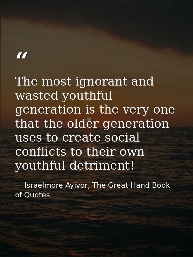 The most ignorant and wasted youthful generation is the very one that the older generation uses to create social conflic — Israelmore Ayivor, The Great Hand Book of Quotes