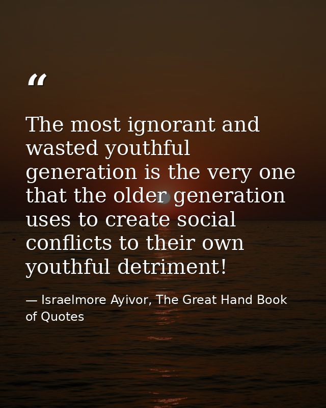 The most ignorant and wasted youthful generation is the very one that the older generation uses to create social conflic — Israelmore Ayivor, The Great Hand Book of Quotes