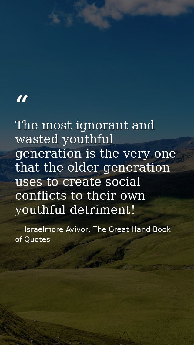 The most ignorant and wasted youthful generation is the very one that the older generation uses to create social conflic — Israelmore Ayivor, The Great Hand Book of Quotes