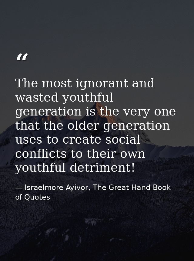 The most ignorant and wasted youthful generation is the very one that the older generation uses to create social conflic — Israelmore Ayivor, The Great Hand Book of Quotes