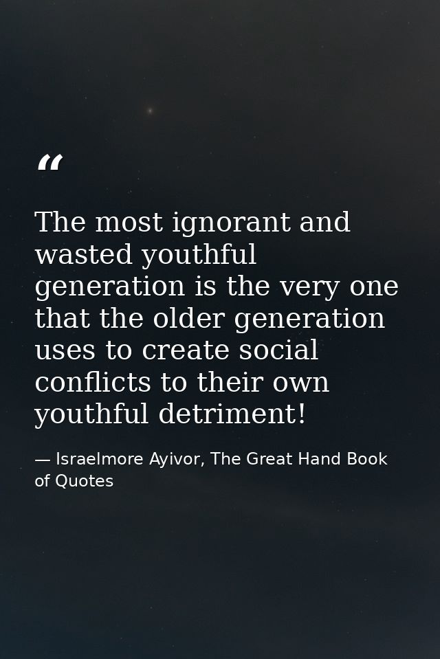 The most ignorant and wasted youthful generation is the very one that the older generation uses to create social conflic — Israelmore Ayivor, The Great Hand Book of Quotes
