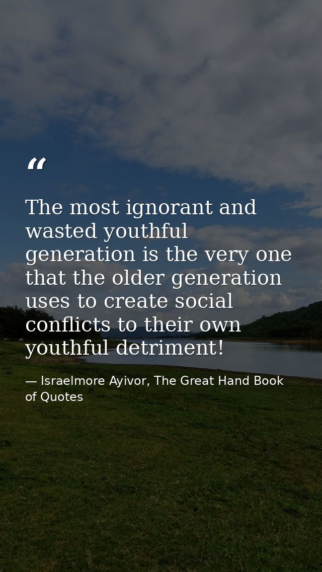 The most ignorant and wasted youthful generation is the very one that the older generation uses to create social conflic — Israelmore Ayivor, The Great Hand Book of Quotes
