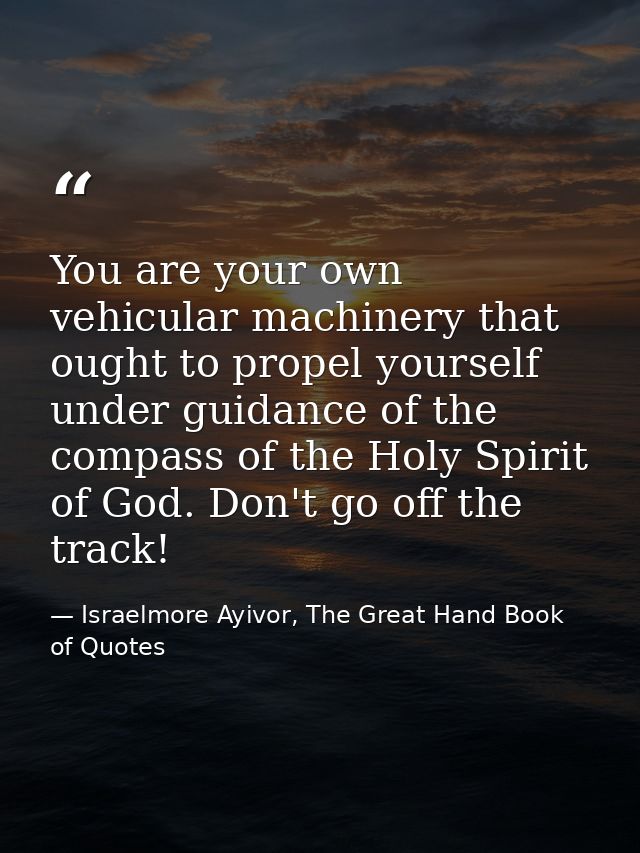 You are your own vehicular machinery that ought to propel yourself under guidance of the compass of the Holy Spirit of G — Israelmore Ayivor, The Great Hand Book of Quotes