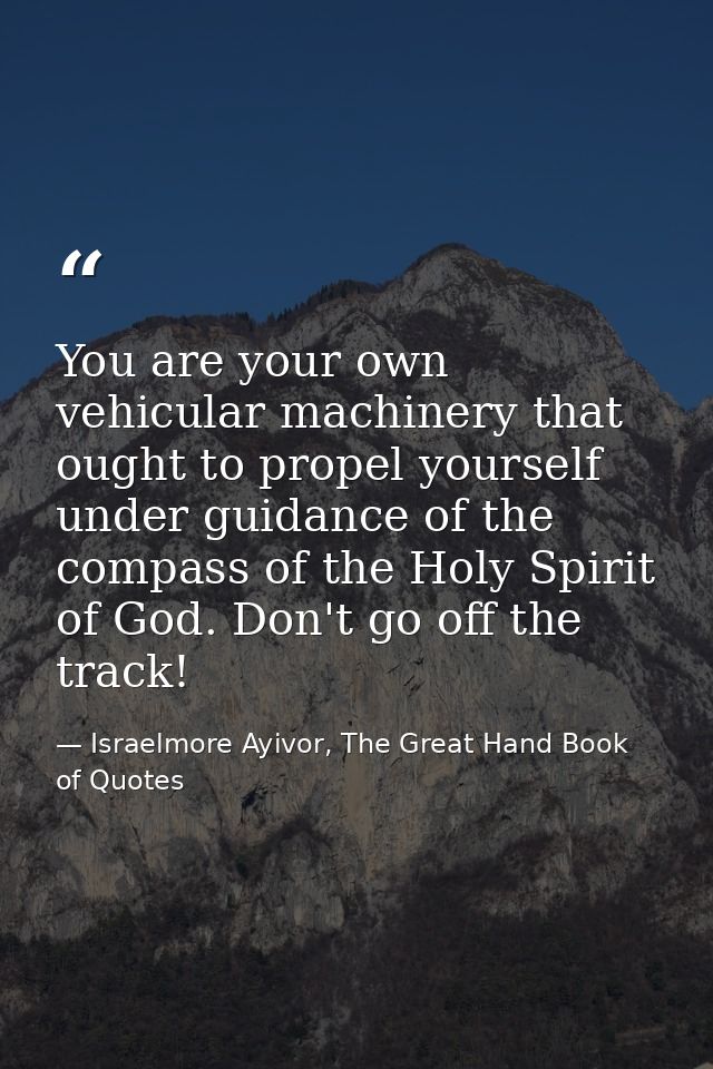 You are your own vehicular machinery that ought to propel yourself under guidance of the compass of the Holy Spirit of G — Israelmore Ayivor, The Great Hand Book of Quotes
