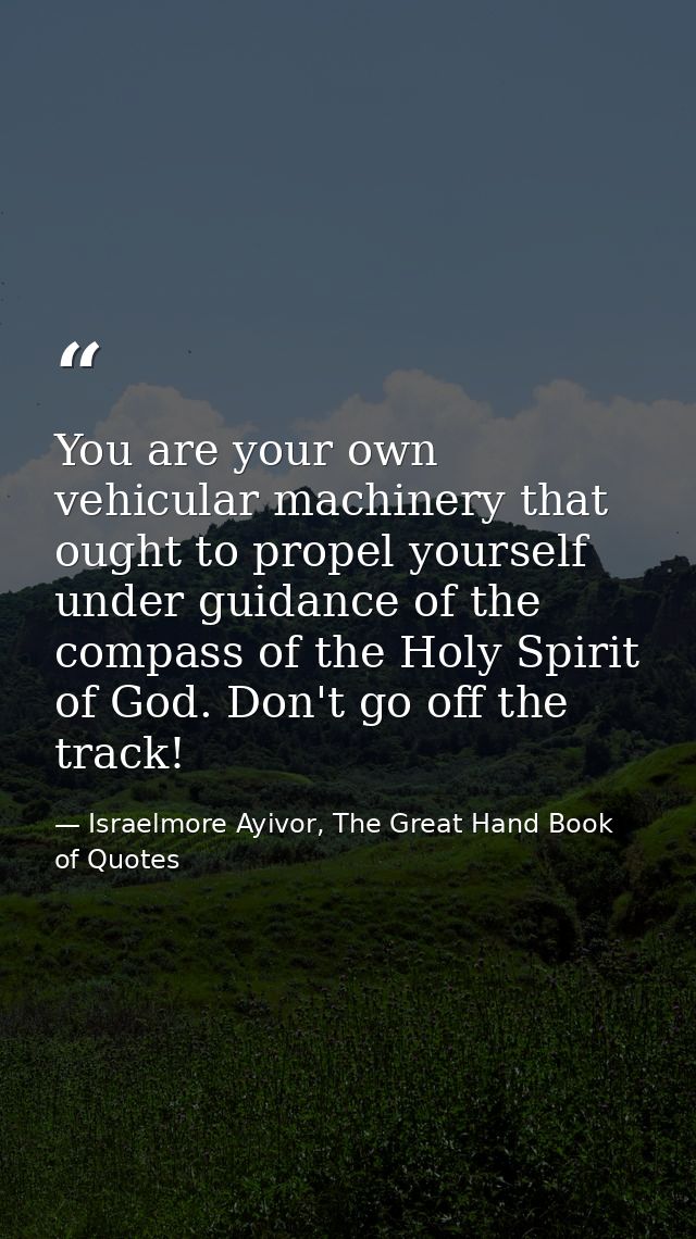 You are your own vehicular machinery that ought to propel yourself under guidance of the compass of the Holy Spirit of G — Israelmore Ayivor, The Great Hand Book of Quotes