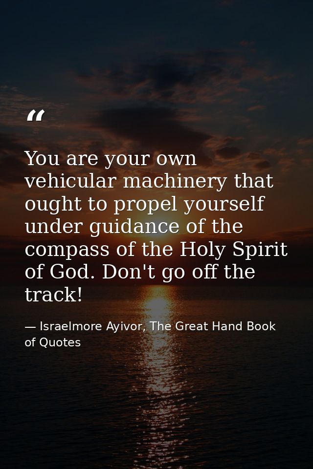 You are your own vehicular machinery that ought to propel yourself under guidance of the compass of the Holy Spirit of G — Israelmore Ayivor, The Great Hand Book of Quotes