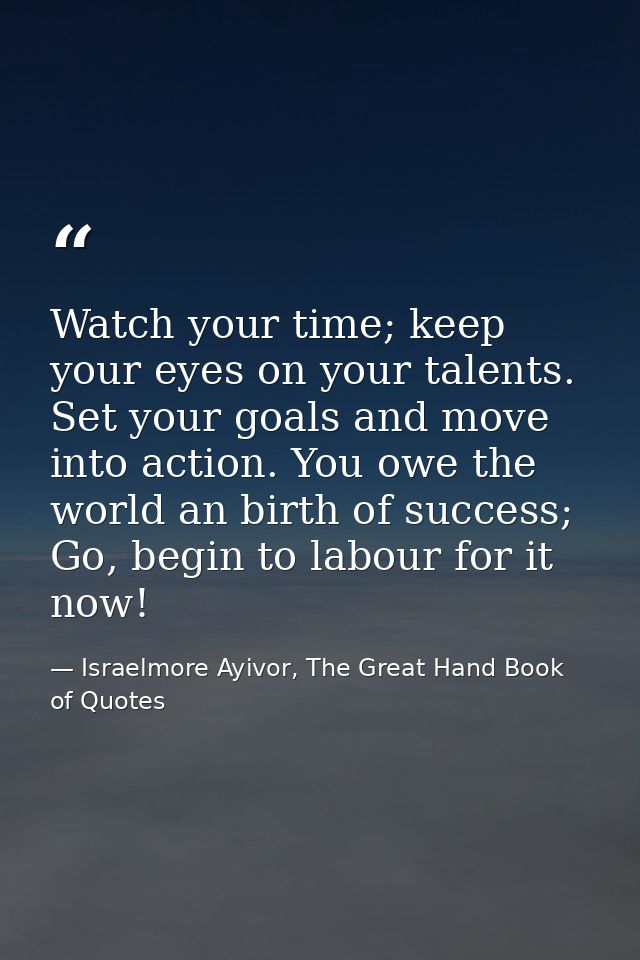 Watch your time; keep your eyes on your talents. Set your goals and move into action. You owe the world an birth of succ — Israelmore Ayivor, The Great Hand Book of Quotes