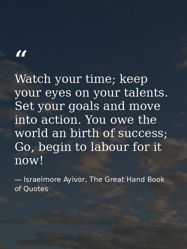 Watch your time; keep your eyes on your talents. Set your goals and move into action. You owe the world an birth of succ — Israelmore Ayivor, The Great Hand Book of Quotes
