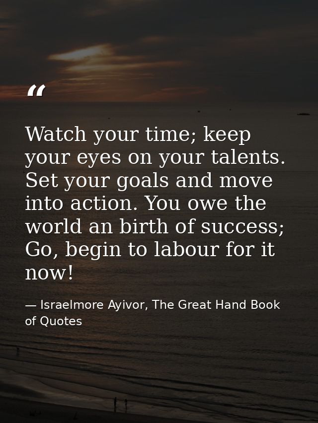 Watch your time; keep your eyes on your talents. Set your goals and move into action. You owe the world an birth of succ — Israelmore Ayivor, The Great Hand Book of Quotes