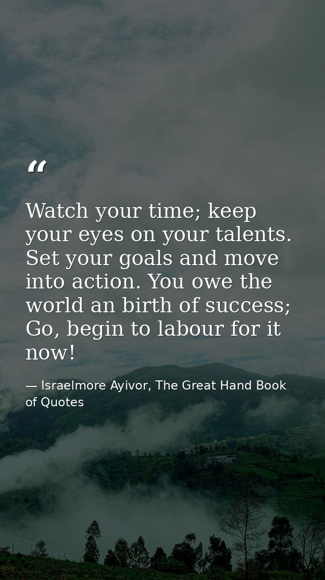 Watch your time; keep your eyes on your talents. Set your goals and move into action. You owe the world an birth of succ — Israelmore Ayivor, The Great Hand Book of Quotes