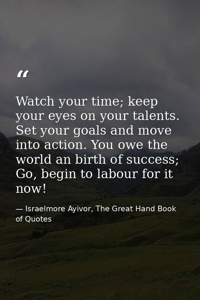 Watch your time; keep your eyes on your talents. Set your goals and move into action. You owe the world an birth of succ — Israelmore Ayivor, The Great Hand Book of Quotes