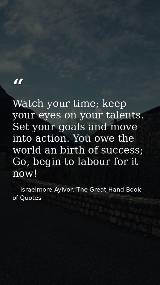 Watch your time; keep your eyes on your talents. Set your goals and move into action. You owe the world an birth of succ — Israelmore Ayivor, The Great Hand Book of Quotes