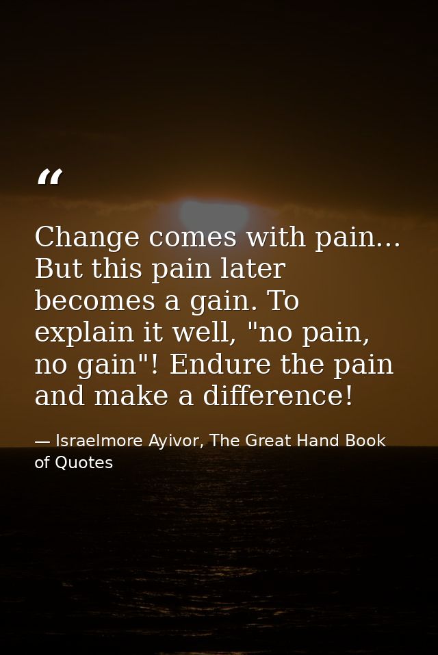 Change comes with pain... But this pain later becomes a gain. To explain it well, "no pain, no gain"! Endure the pain an — Israelmore Ayivor, The Great Hand Book of Quotes