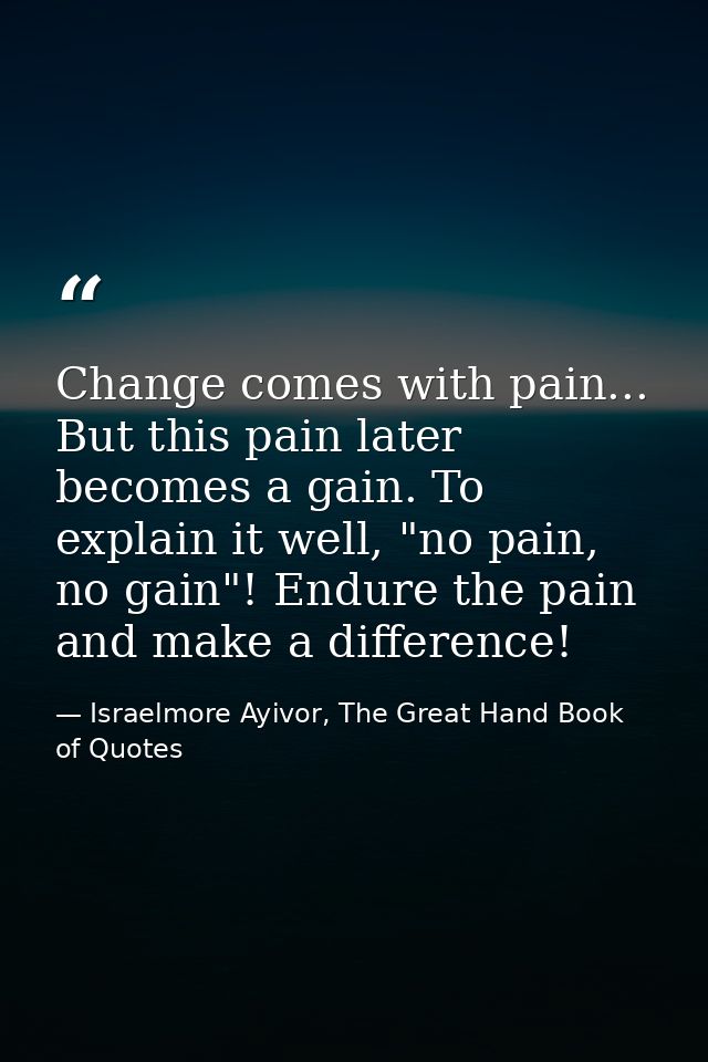 Change comes with pain... But this pain later becomes a gain. To explain it well, "no pain, no gain"! Endure the pain an — Israelmore Ayivor, The Great Hand Book of Quotes