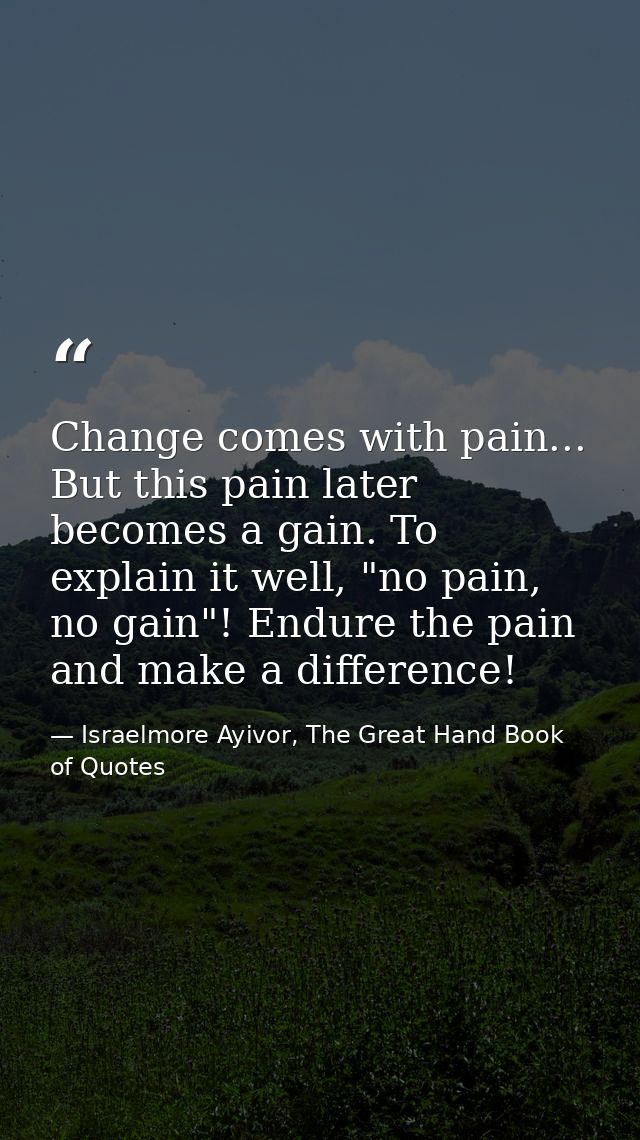 Change comes with pain... But this pain later becomes a gain. To explain it well, "no pain, no gain"! Endure the pain an — Israelmore Ayivor, The Great Hand Book of Quotes