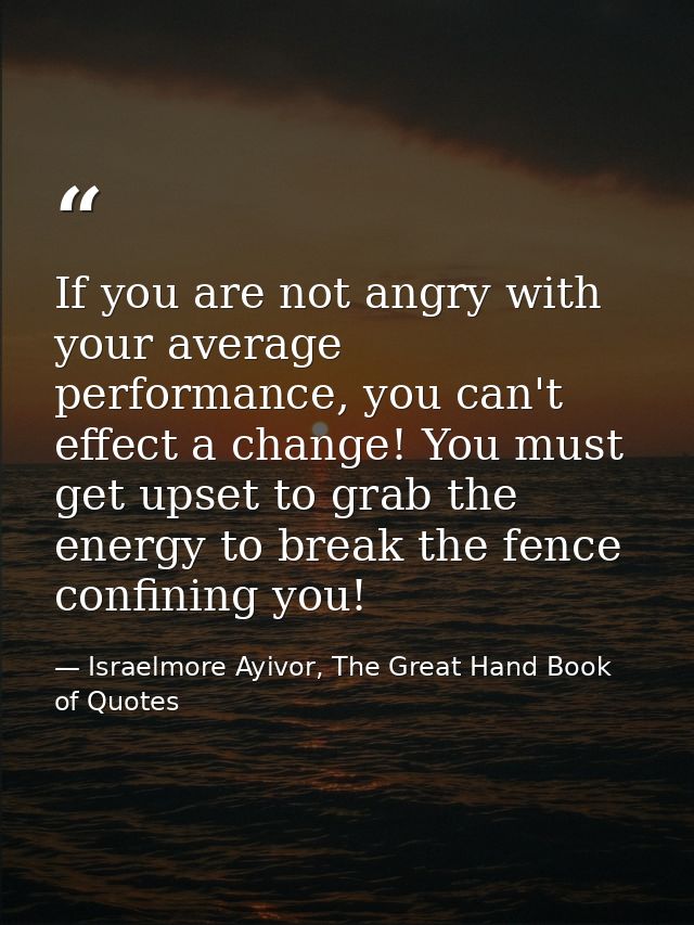 If you are not angry with your average performance, you can't effect a change! You must get upset to grab the energy to  — Israelmore Ayivor, The Great Hand Book of Quotes