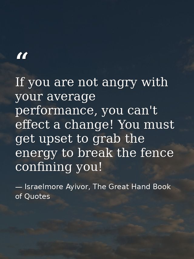 If you are not angry with your average performance, you can't effect a change! You must get upset to grab the energy to  — Israelmore Ayivor, The Great Hand Book of Quotes