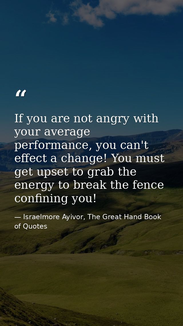 If you are not angry with your average performance, you can't effect a change! You must get upset to grab the energy to  — Israelmore Ayivor, The Great Hand Book of Quotes