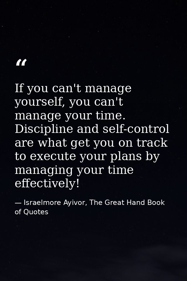 If you can't manage yourself, you can't manage your time. Discipline and self-control are what get you on track to execu — Israelmore Ayivor, The Great Hand Book of Quotes