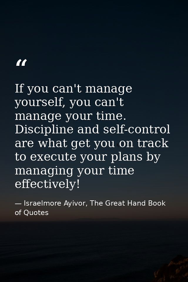 If you can't manage yourself, you can't manage your time. Discipline and self-control are what get you on track to execu — Israelmore Ayivor, The Great Hand Book of Quotes