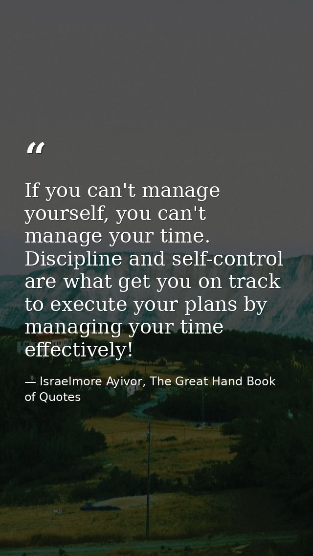 If you can't manage yourself, you can't manage your time. Discipline and self-control are what get you on track to execu — Israelmore Ayivor, The Great Hand Book of Quotes