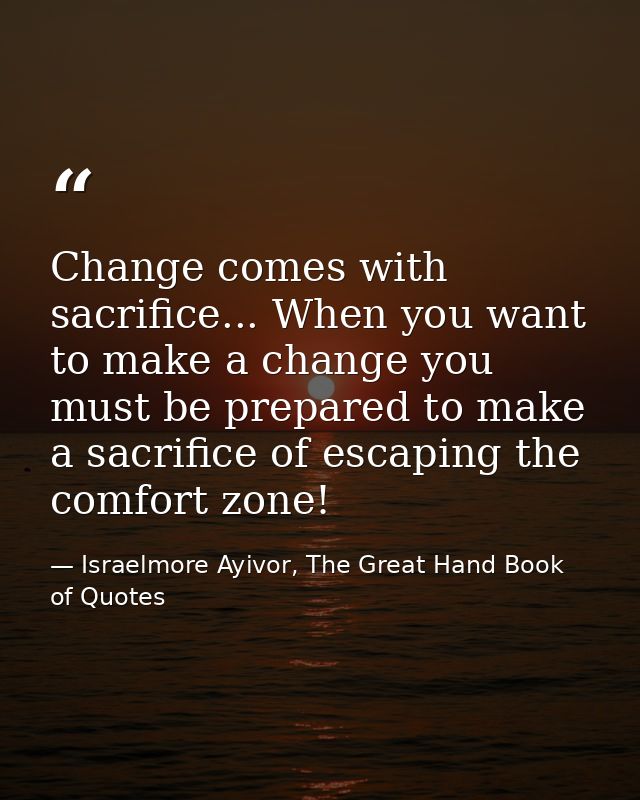 Change comes with sacrifice... When you want to make a change you must be prepared to make a sacrifice of escaping the c — Israelmore Ayivor, The Great Hand Book of Quotes