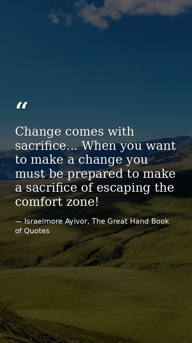 Change comes with sacrifice... When you want to make a change you must be prepared to make a sacrifice of escaping the c — Israelmore Ayivor, The Great Hand Book of Quotes