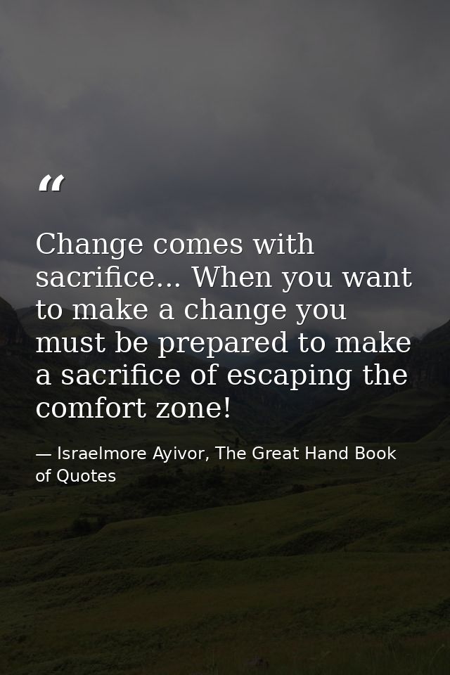 Change comes with sacrifice... When you want to make a change you must be prepared to make a sacrifice of escaping the c — Israelmore Ayivor, The Great Hand Book of Quotes