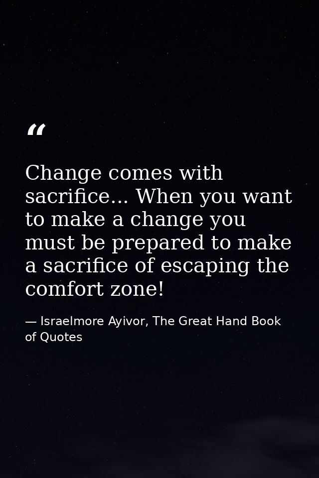 Change comes with sacrifice... When you want to make a change you must be prepared to make a sacrifice of escaping the c — Israelmore Ayivor, The Great Hand Book of Quotes