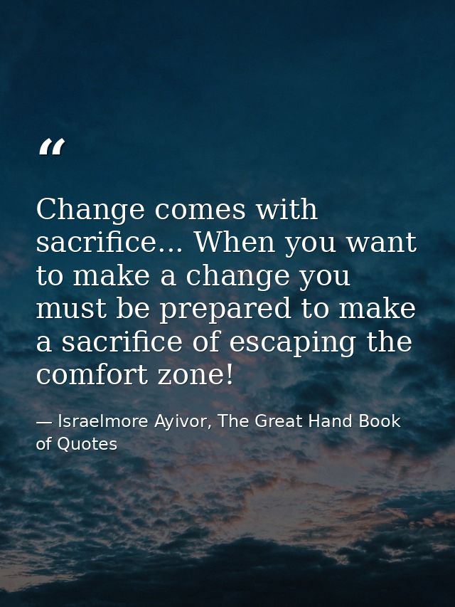 Change comes with sacrifice... When you want to make a change you must be prepared to make a sacrifice of escaping the c — Israelmore Ayivor, The Great Hand Book of Quotes