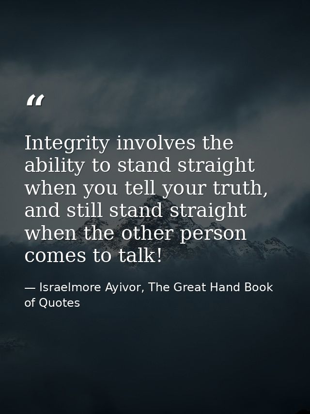 Integrity involves the ability to stand straight when you tell your truth, and still stand straight when the other perso — Israelmore Ayivor, The Great Hand Book of Quotes