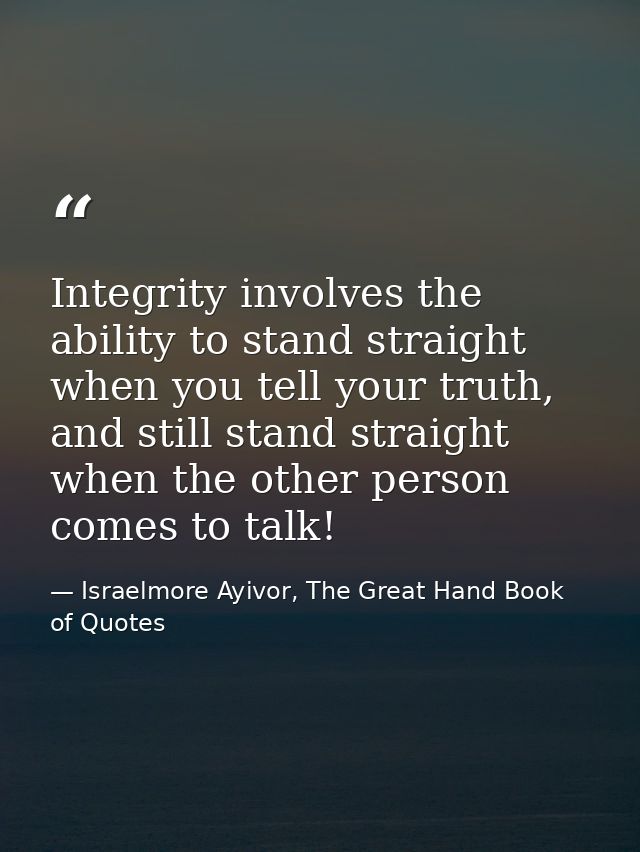 Integrity involves the ability to stand straight when you tell your truth, and still stand straight when the other perso — Israelmore Ayivor, The Great Hand Book of Quotes
