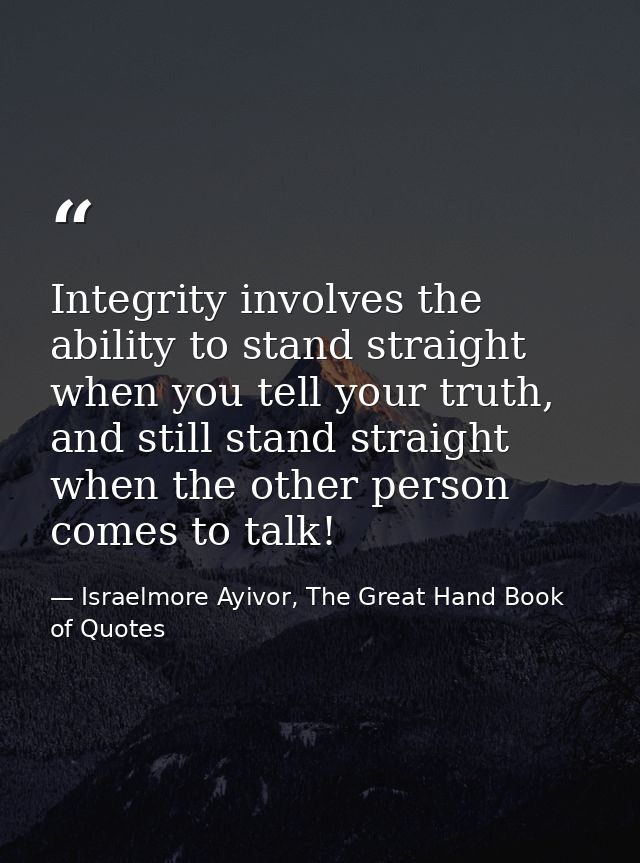 Integrity involves the ability to stand straight when you tell your truth, and still stand straight when the other perso — Israelmore Ayivor, The Great Hand Book of Quotes