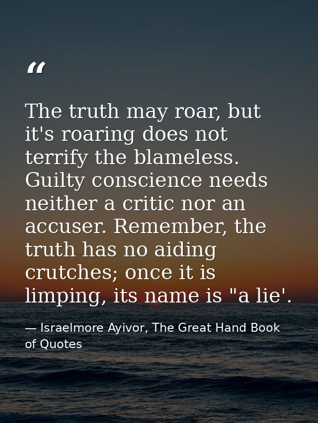 The truth may roar, but it's roaring does not terrify the blameless. Guilty conscience needs neither a critic nor an acc — Israelmore Ayivor, The Great Hand Book of Quotes