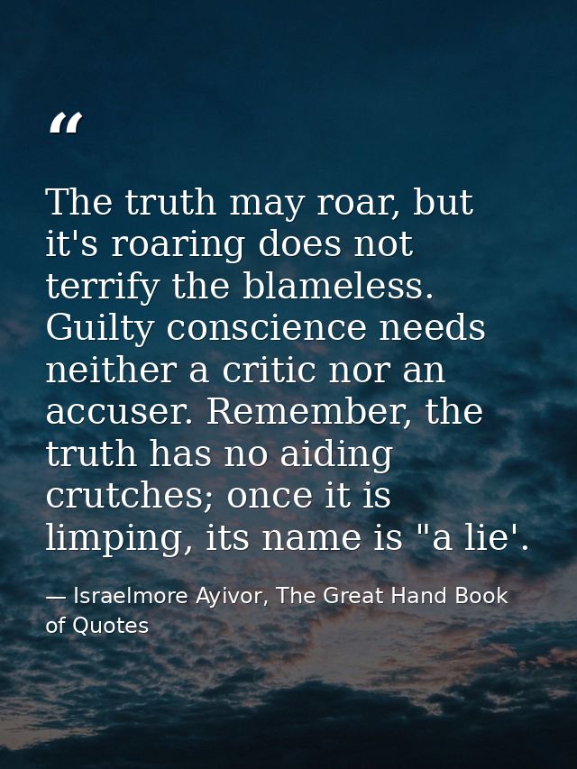 The truth may roar, but it's roaring does not terrify the blameless. Guilty conscience needs neither a critic nor an acc — Israelmore Ayivor, The Great Hand Book of Quotes