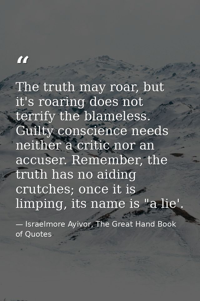The truth may roar, but it's roaring does not terrify the blameless. Guilty conscience needs neither a critic nor an acc — Israelmore Ayivor, The Great Hand Book of Quotes