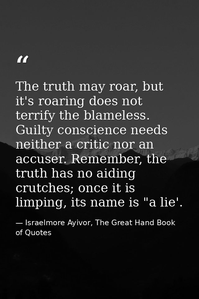 The truth may roar, but it's roaring does not terrify the blameless. Guilty conscience needs neither a critic nor an acc — Israelmore Ayivor, The Great Hand Book of Quotes