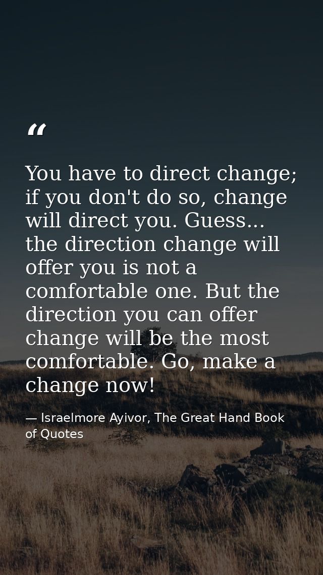 You have to direct change; if you don't do so, change will direct you. Guess... the direction change will offer you is n — Israelmore Ayivor, The Great Hand Book of Quotes