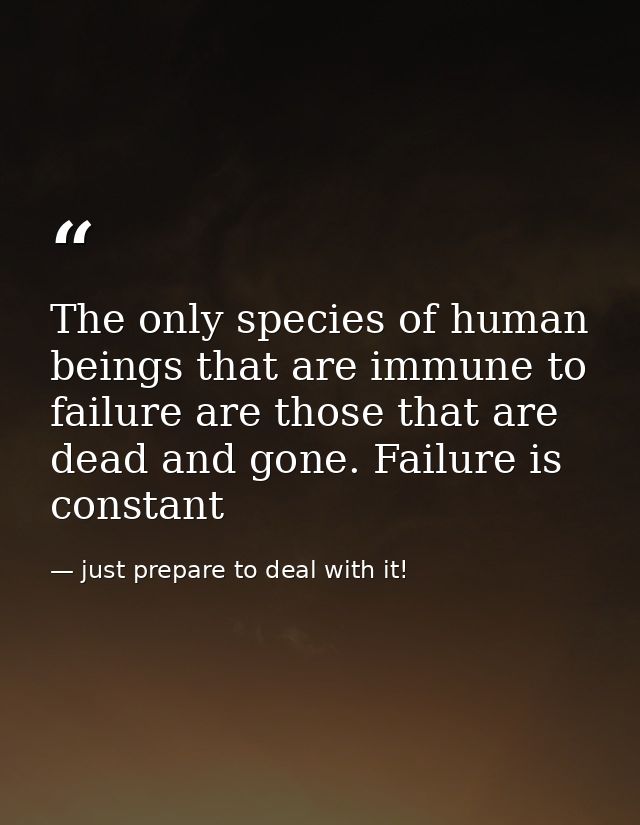 The only species of human beings that are immune to failure are those that are dead and gone. Failure is constant — just prepare to deal with it!