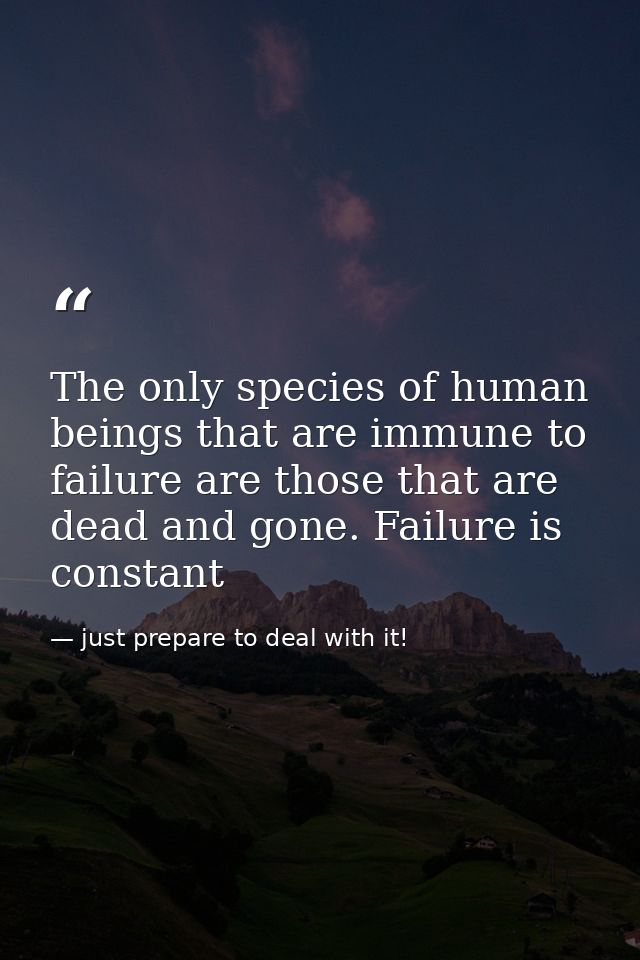 The only species of human beings that are immune to failure are those that are dead and gone. Failure is constant — just prepare to deal with it!