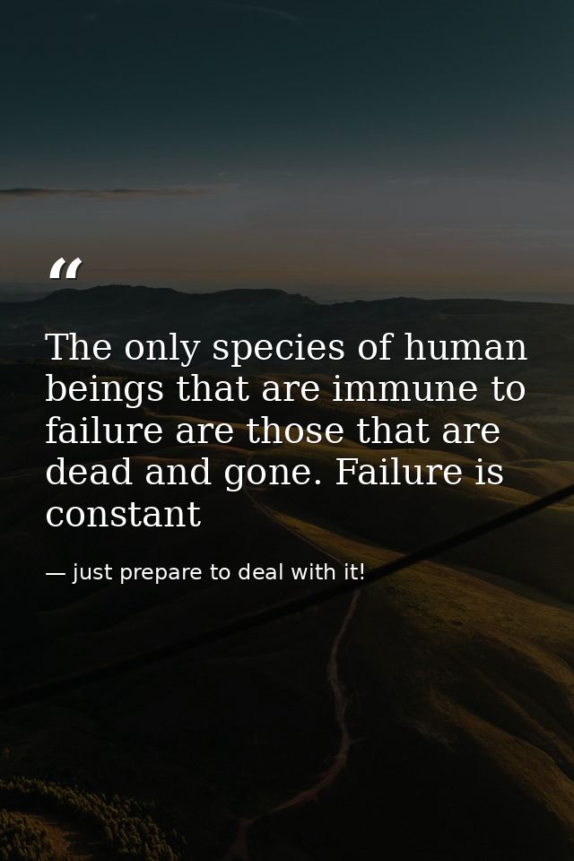 The only species of human beings that are immune to failure are those that are dead and gone. Failure is constant — just prepare to deal with it!