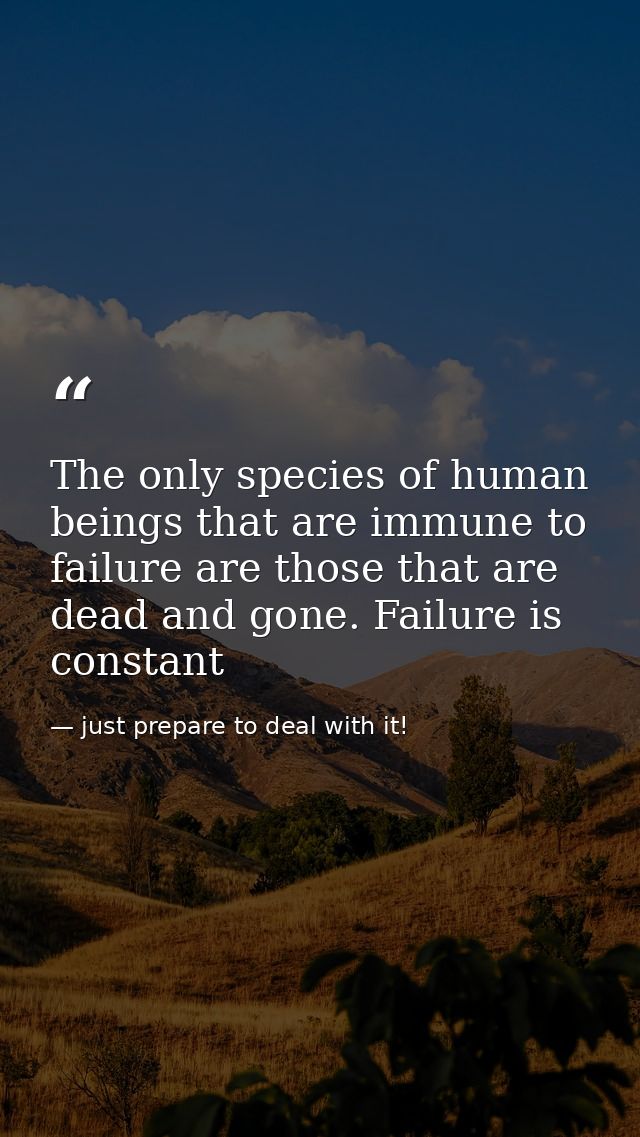 The only species of human beings that are immune to failure are those that are dead and gone. Failure is constant — just prepare to deal with it!