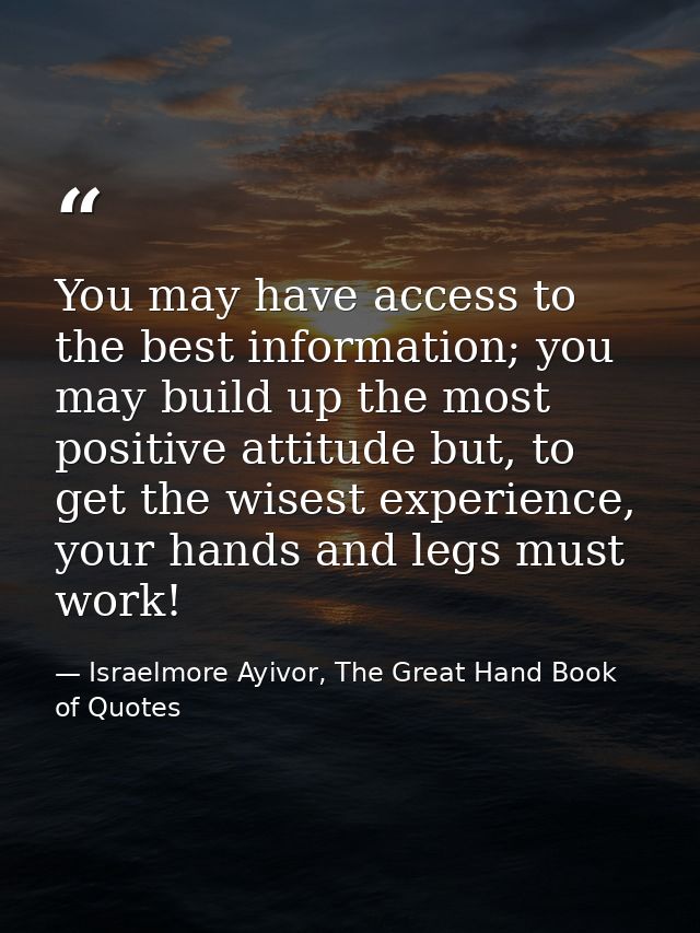 You may have access to the best information; you may build up the most positive attitude but, to get the wisest experien — Israelmore Ayivor, The Great Hand Book of Quotes
